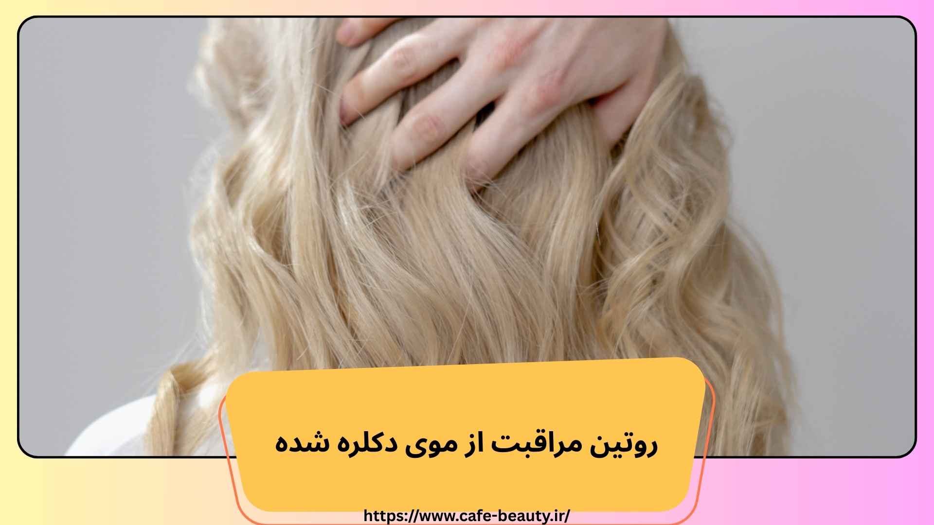 روتین مراقبت از موی دکلره شده
